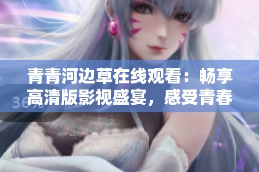 青青河边草在线观看：畅享高清版影视盛宴，感受青春气息
