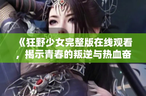 《狂野少女完整版在线观看，揭示青春的叛逆与热血奋斗》