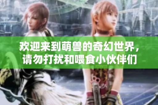 欢迎来到萌兽的奇幻世界，请勿打扰和喂食小伙伴们