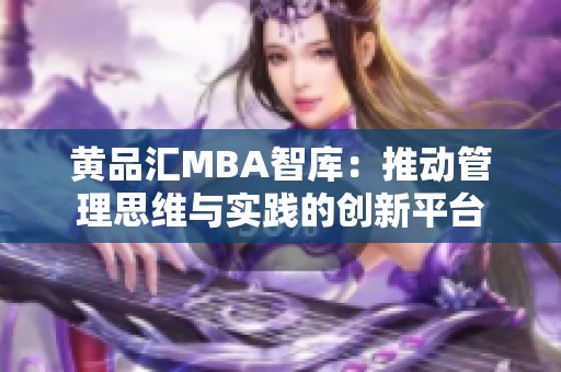黄品汇MBA智库：推动管理思维与实践的创新平台