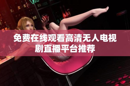 免费在线观看高清无人电视剧直播平台推荐
