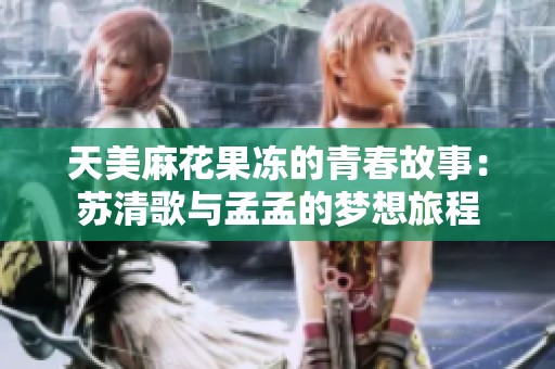 天美麻花果冻的青春故事：苏清歌与孟孟的梦想旅程
