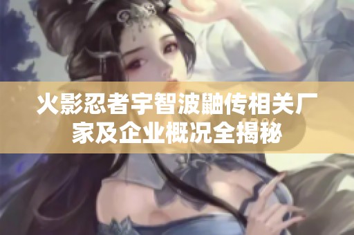 火影忍者宇智波鼬传相关厂家及企业概况全揭秘