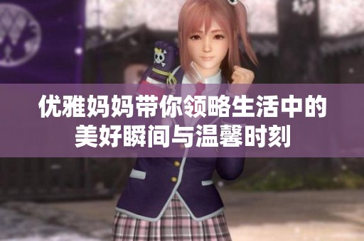 优雅妈妈带你领略生活中的美好瞬间与温馨时刻