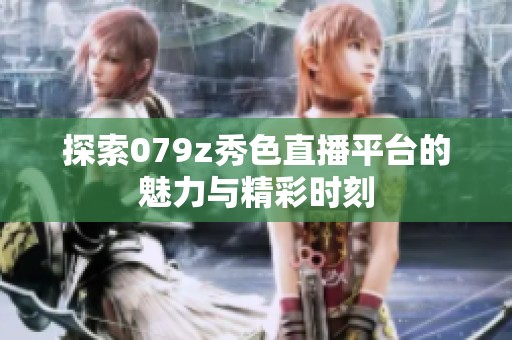 探索079z秀色直播平台的魅力与精彩时刻
