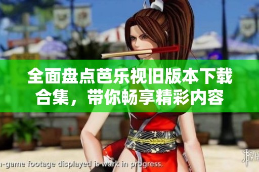 全面盘点芭乐视旧版本下载合集，带你畅享精彩内容
