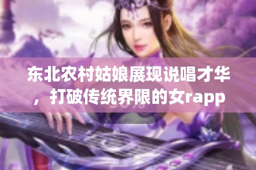 东北农村姑娘展现说唱才华，打破传统界限的女rapper