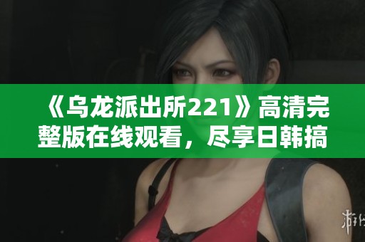 《乌龙派出所221》高清完整版在线观看，尽享日韩搞笑风暴