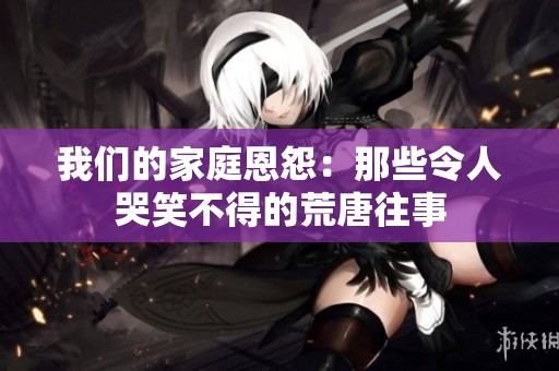 我们的家庭恩怨：那些令人哭笑不得的荒唐往事
