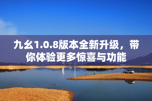九幺1.0.8版本全新升级，带你体验更多惊喜与功能