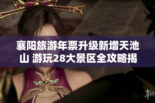 襄阳旅游年票升级新增天池山 游玩28大景区全攻略揭秘