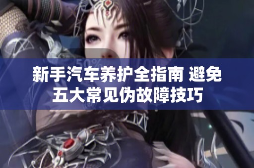 新手汽车养护全指南 避免五大常见伪故障技巧