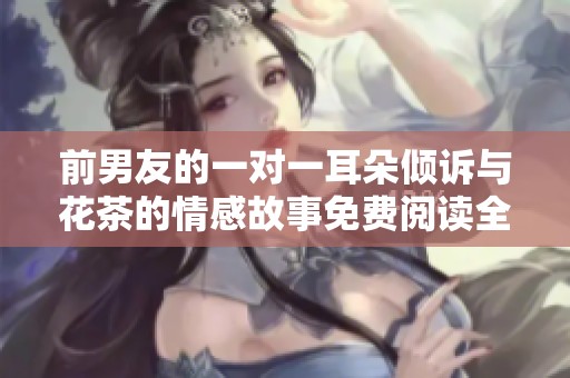 前男友的一对一耳朵倾诉与花茶的情感故事免费阅读全文