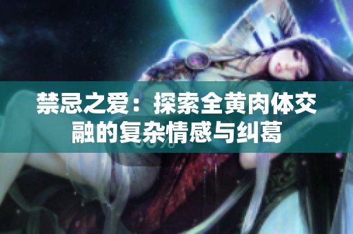 禁忌之爱：探索全黄肉体交融的复杂情感与纠葛