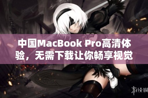中国MacBook Pro高清体验，无需下载让你畅享视觉盛宴