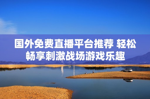 国外免费直播平台推荐 轻松畅享刺激战场游戏乐趣