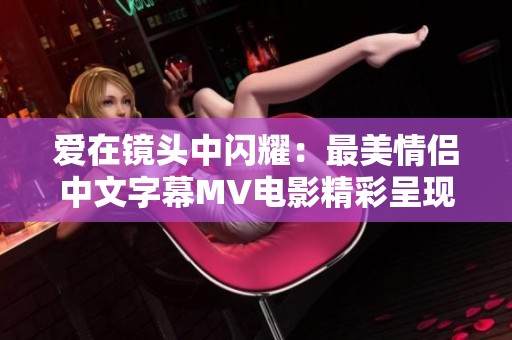 爱在镜头中闪耀：最美情侣中文字幕MV电影精彩呈现