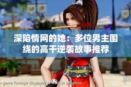 深陷情网的她：多位男主围绕的高干逆袭故事推荐
