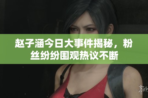 赵子涵今日大事件揭秘，粉丝纷纷围观热议不断