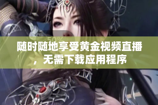 随时随地享受黄金视频直播，无需下载应用程序