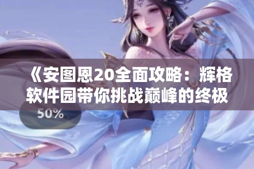 《安图恩20全面攻略：辉格软件园带你挑战巅峰的终极指南》