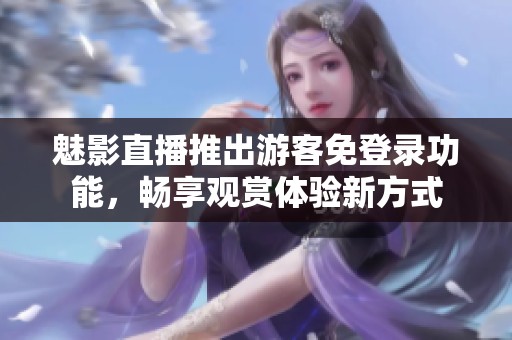 魅影直播推出游客免登录功能，畅享观赏体验新方式