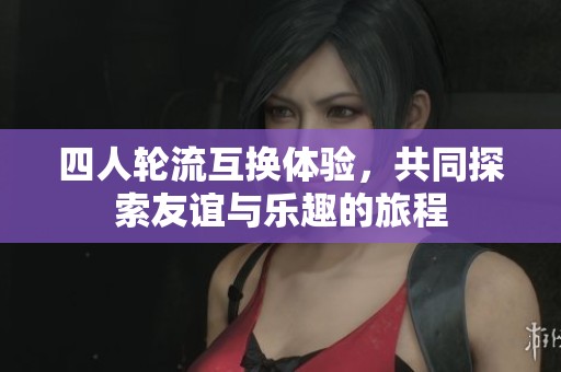 四人轮流互换体验，共同探索友谊与乐趣的旅程