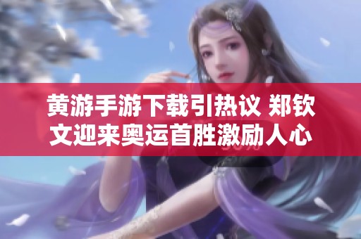 黄游手游下载引热议 郑钦文迎来奥运首胜激励人心