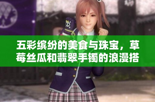 五彩缤纷的美食与珠宝，草莓丝瓜和翡翠手镯的浪漫搭配
