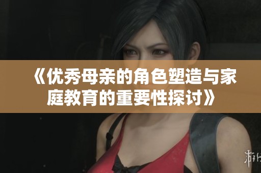 《优秀母亲的角色塑造与家庭教育的重要性探讨》
