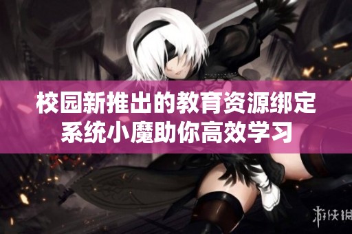 校园新推出的教育资源绑定系统小魔助你高效学习