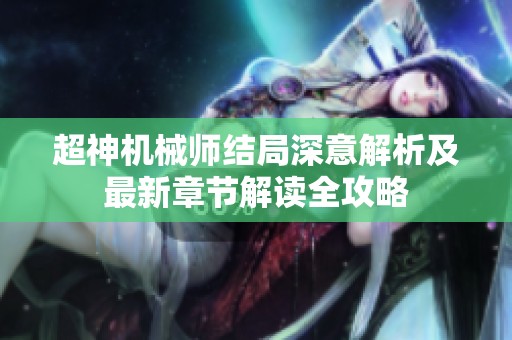 超神机械师结局深意解析及最新章节解读全攻略