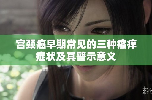 宫颈癌早期常见的三种瘙痒症状及其警示意义