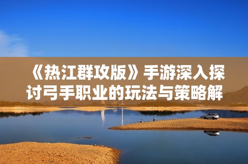 《热江群攻版》手游深入探讨弓手职业的玩法与策略解析
