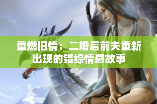 重燃旧情：二婚后前夫重新出现的错综情感故事