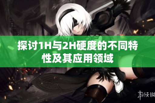 探讨1H与2H硬度的不同特性及其应用领域