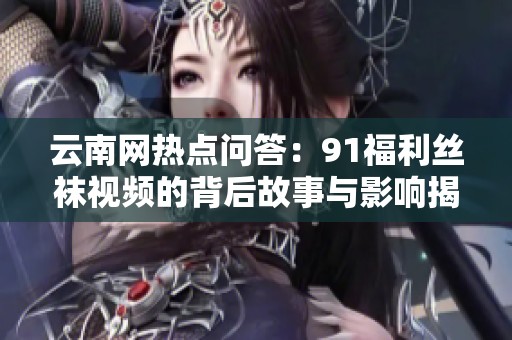 云南网热点问答：91福利丝袜视频的背后故事与影响揭秘