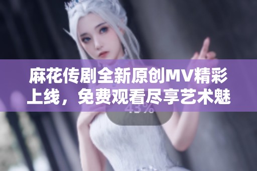 麻花传剧全新原创MV精彩上线，免费观看尽享艺术魅力