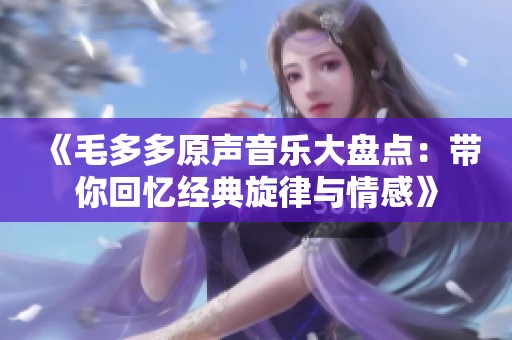 《毛多多原声音乐大盘点：带你回忆经典旋律与情感》