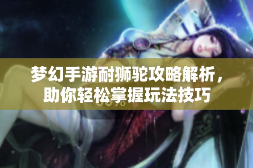 梦幻手游耐狮驼攻略解析，助你轻松掌握玩法技巧