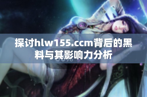 探讨hlw155.ccm背后的黑料与其影响力分析