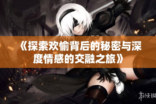 《探索欢愉背后的秘密与深度情感的交融之旅》