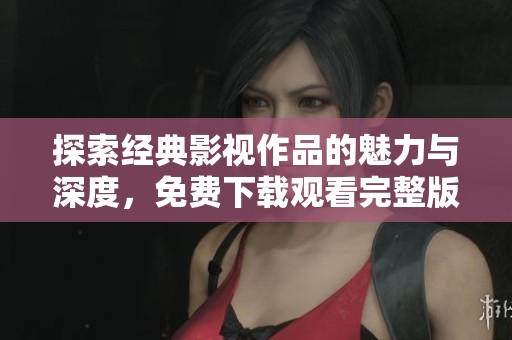 探索经典影视作品的魅力与深度，免费下载观看完整版本动漫