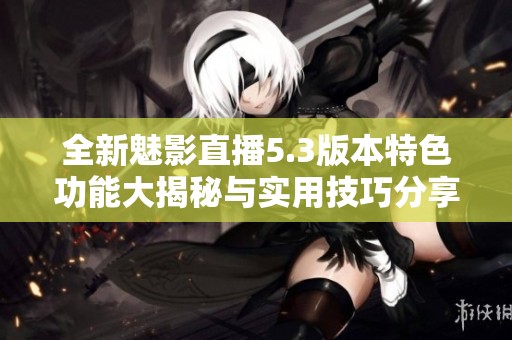全新魅影直播5.3版本特色功能大揭秘与实用技巧分享