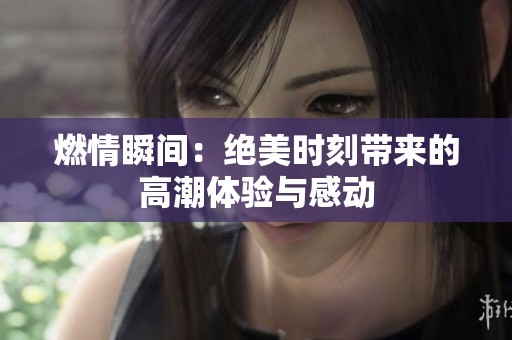 燃情瞬间：绝美时刻带来的高潮体验与感动