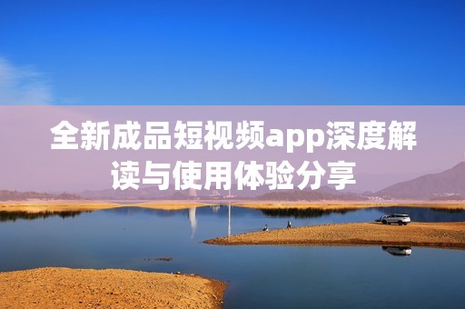 全新成品短视频app深度解读与使用体验分享