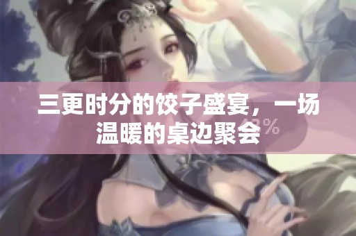 三更时分的饺子盛宴，一场温暖的桌边聚会