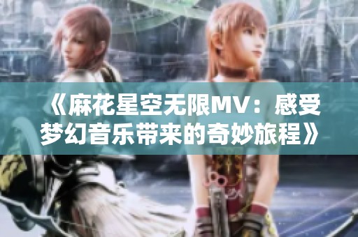 《麻花星空无限MV：感受梦幻音乐带来的奇妙旅程》
