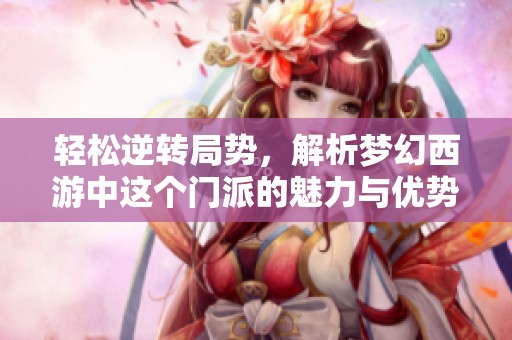 轻松逆转局势，解析梦幻西游中这个门派的魅力与优势