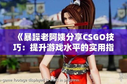 《暴躁老阿姨分享CSGO技巧：提升游戏水平的实用指南》
